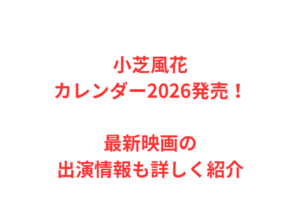 小芝風花カレンダー2026発売！最新映画の出演情報も詳しく紹介