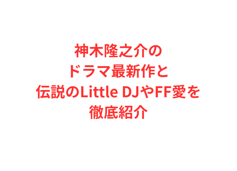 神木隆之介のドラマ最新作と伝説のLittle DJやFF愛を徹底紹介