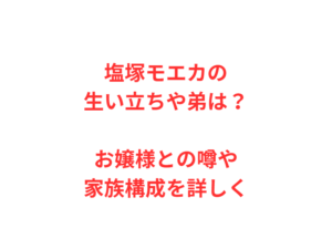 塩塚モエカの生い立ちや弟は？お嬢様との噂や家族構成を詳しく