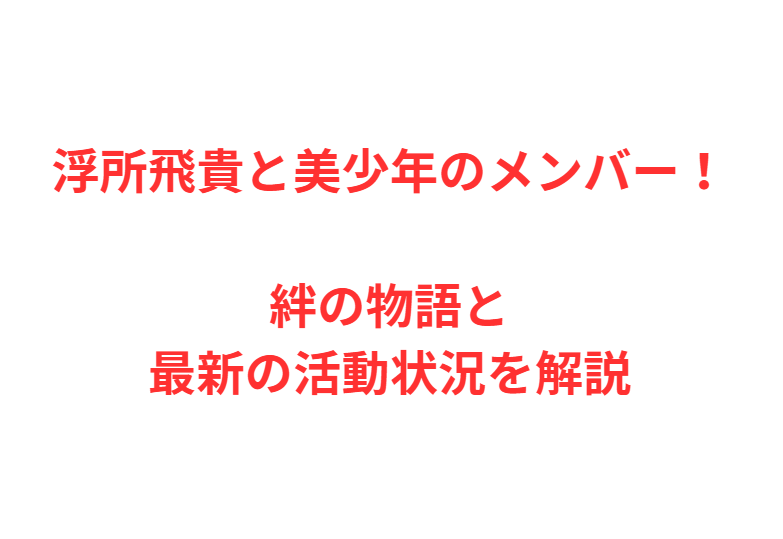 浮所飛貴と美少年のメンバー！絆の物語と最新の活動状況を解説
