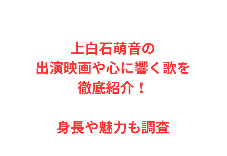 上白石萌音の出演映画や心に響く歌を徹底紹介！身長や魅力も調査