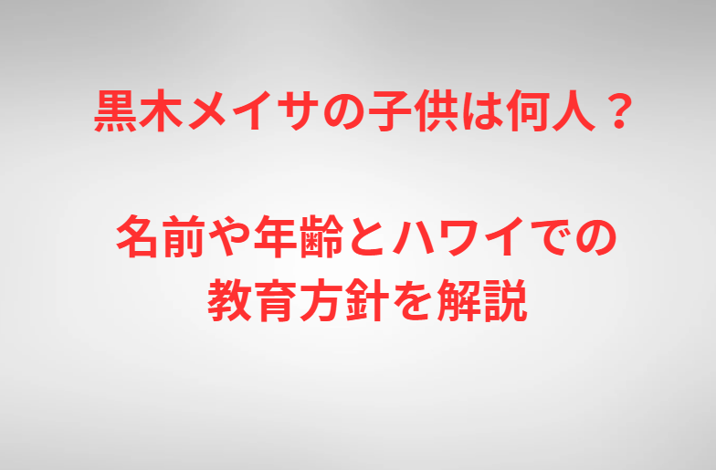 黒木メイサの子供は何人？名前や年齢とハワイでの教育方針を解説