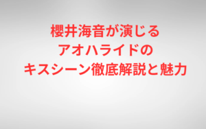 櫻井海音が演じるアオハライドのキスシーン徹底解説と魅力