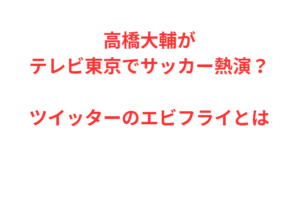 高橋大輔がテレビ東京でサッカー熱演？ツイッターのエビフライとは
