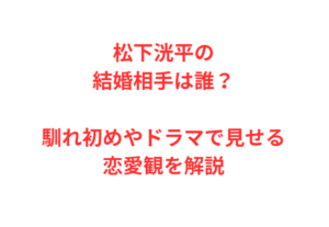松下洸平の結婚相手は誰？馴れ初めやドラマで見せる恋愛観を解説