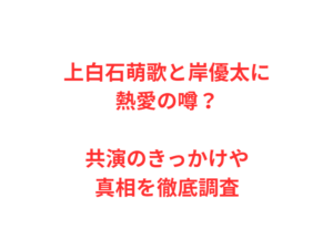上白石萌歌と岸優太に熱愛の噂?共演のきっかけや真相を徹底調査