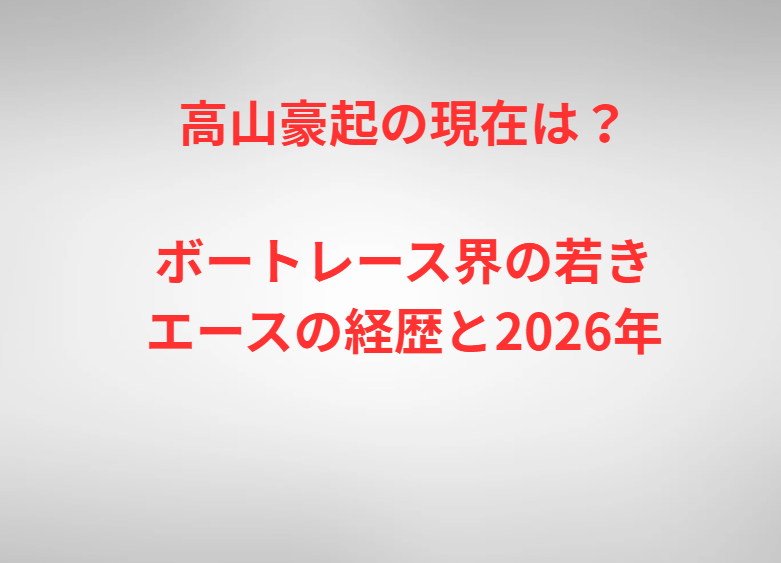 高山豪起の現在は？ボートレース界の若きエースの経歴と2026年