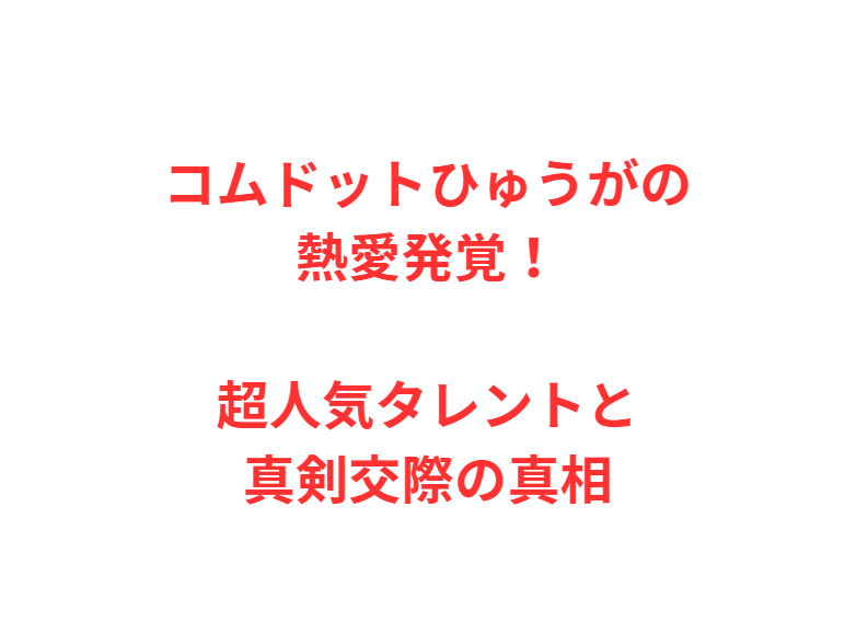 コムドットひゅうがの熱愛発覚！超人気タレントと真剣交際の真相