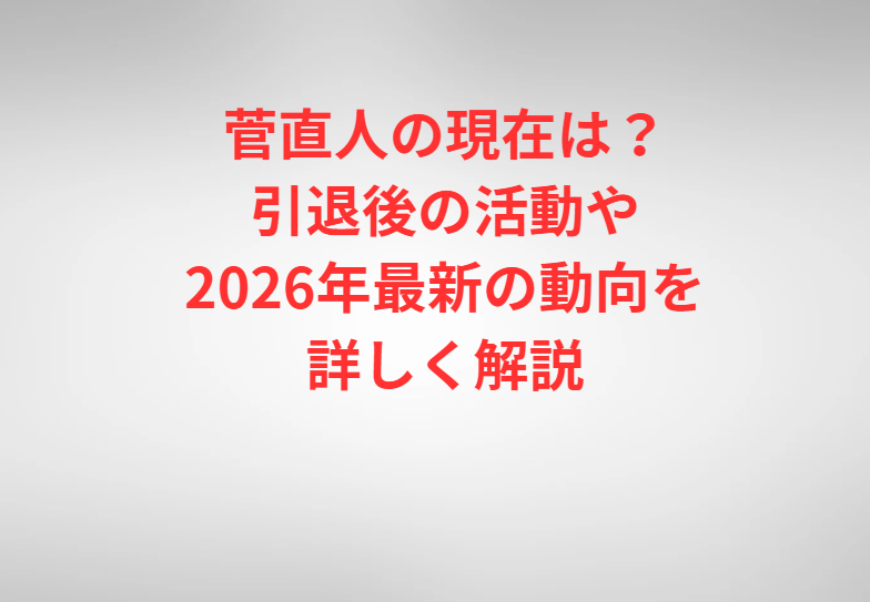 菅直人の現在は？引退後の活動や2026年最新の動向を詳しく解説