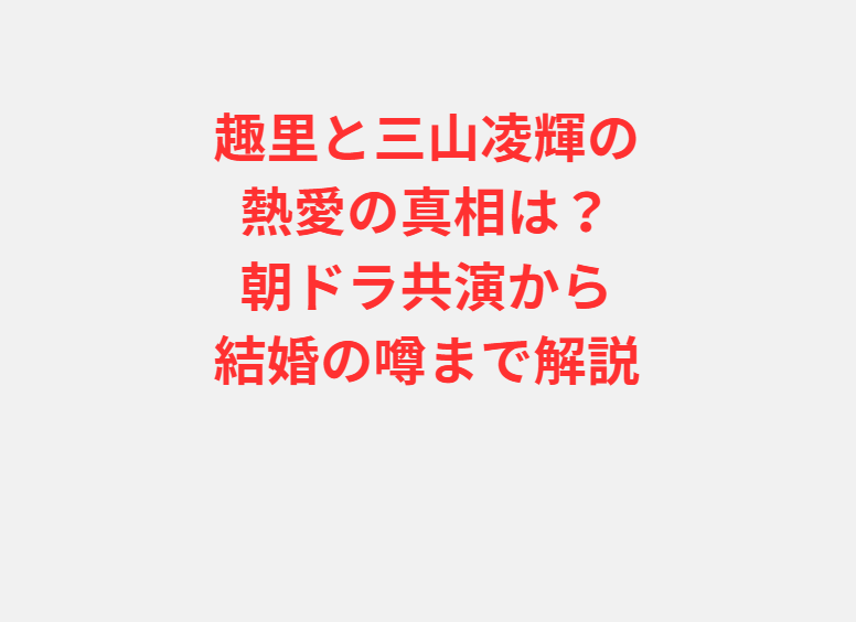 趣里と三山凌輝の熱愛の真相は？朝ドラ共演から結婚の噂まで解説