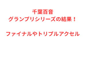 千葉百音グランプリシリーズの結果！ファイナルやトリプルアクセル