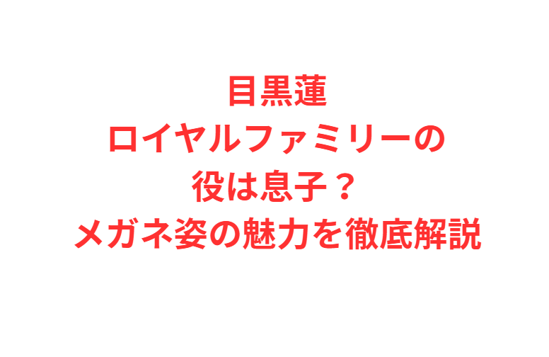 目黒蓮ロイヤルファミリーの役は息子？メガネ姿の魅力を徹底解説