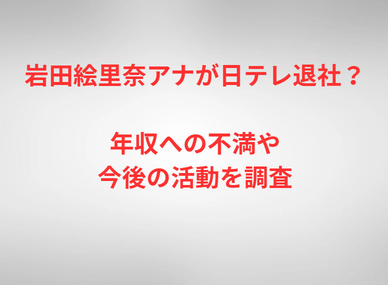 岩田絵里奈アナが日テレ退社？年収への不満や今後の活動を調査