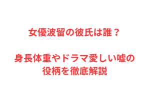 女優波留の彼氏は誰？身長体重やドラマ愛しい嘘の役柄を徹底解説