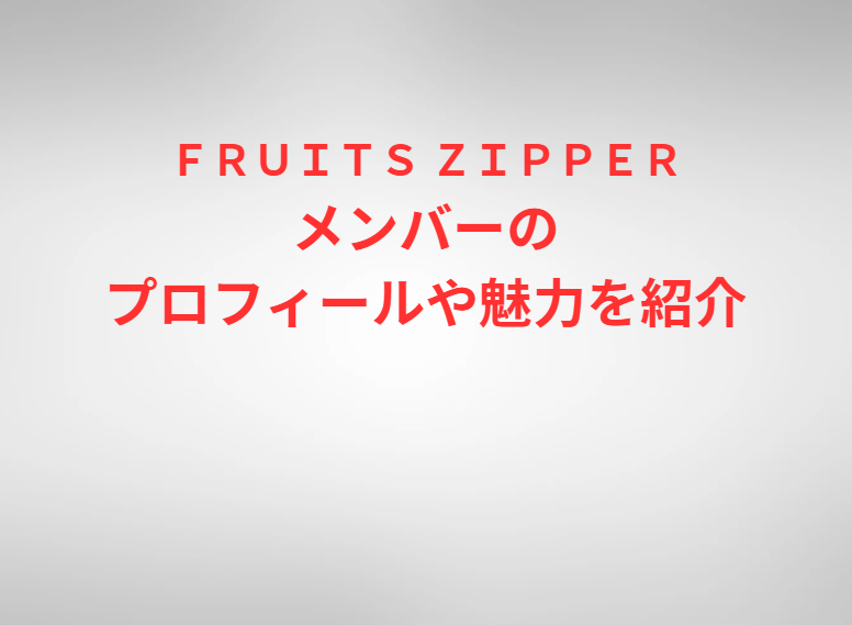 ＦＲＵＩＴＳ ＺＩＰＰＥＲメンバーのプロフィールや魅力を紹介