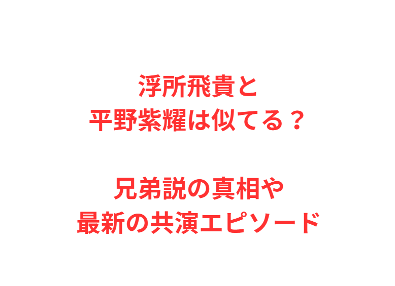 浮所飛貴と平野紫耀は似てる？兄弟説の真相や最新の共演エピソード