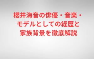 櫻井海音の俳優・音楽・モデルとしての経歴と家族背景を徹底解説