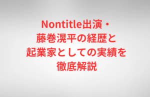 Nontitle出演・藤巻滉平の経歴と起業家としての実績を徹底解説