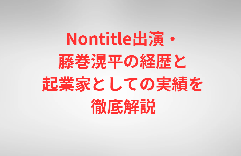 Nontitle出演・藤巻滉平の経歴と起業家としての実績を徹底解説