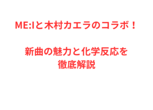 ME:Iと木村カエラのコラボ！新曲の魅力と化学反応を徹底解説