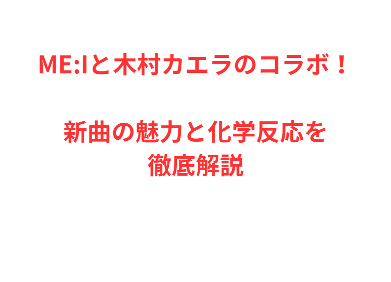 ME:Iと木村カエラのコラボ！新曲の魅力と化学反応を徹底解説