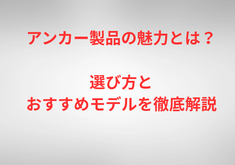 アンカー製品の魅力とは？選び方とおすすめモデルを徹底解説