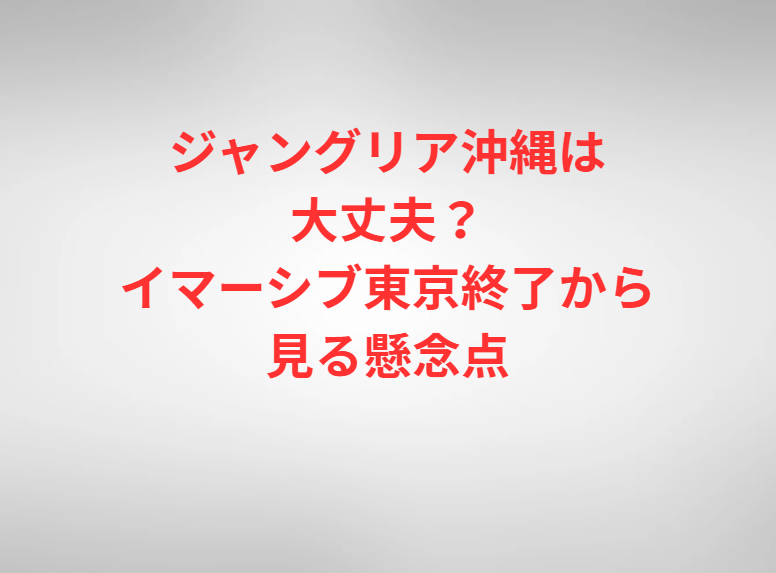 ジャングリア沖縄は大丈夫？イマーシブ東京終了から見る懸念点