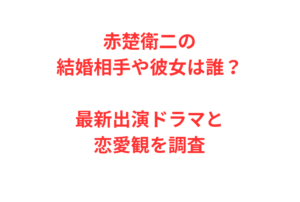 赤楚衛二の結婚相手や彼女は誰？最新出演ドラマと恋愛観を調査