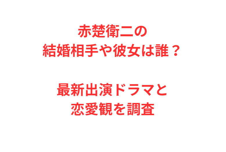 赤楚衛二の結婚相手や彼女は誰？最新出演ドラマと恋愛観を調査