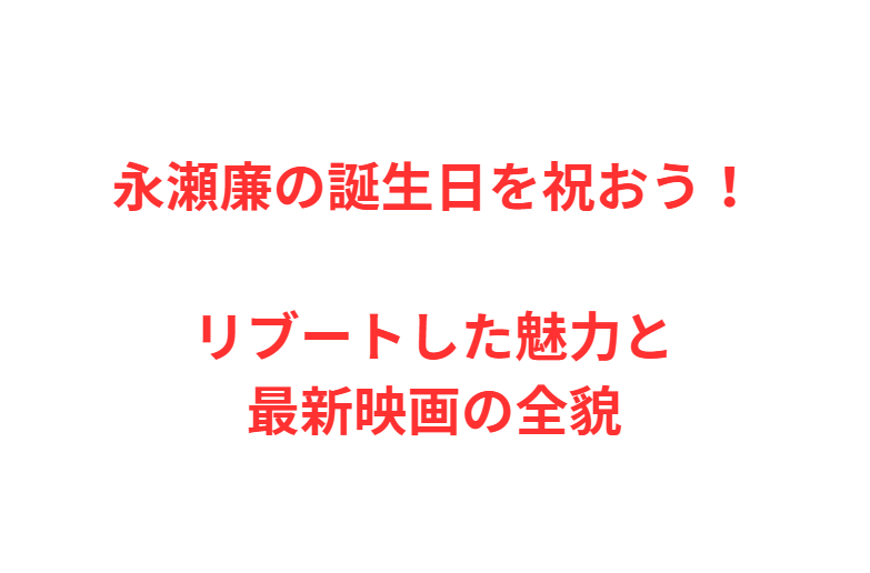 永瀬廉の誕生日を祝おう！リブートした魅力と最新映画の全貌