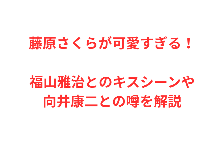 藤原さくらが可愛すぎる！福山雅治とのキスシーンや向井康二との噂を解説