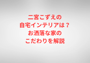二宮こずえの自宅インテリアは?お洒落な家のこだわりを解説