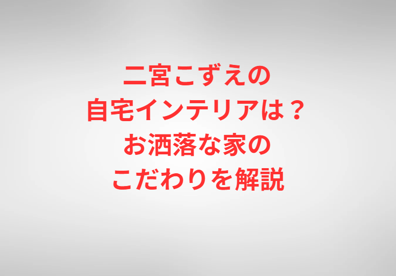二宮こずえの自宅インテリアは？お洒落な家のこだわりを解説