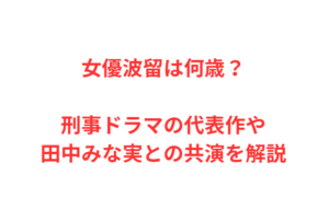 女優波留は何歳？刑事ドラマの代表作や田中みな実との共演を解説