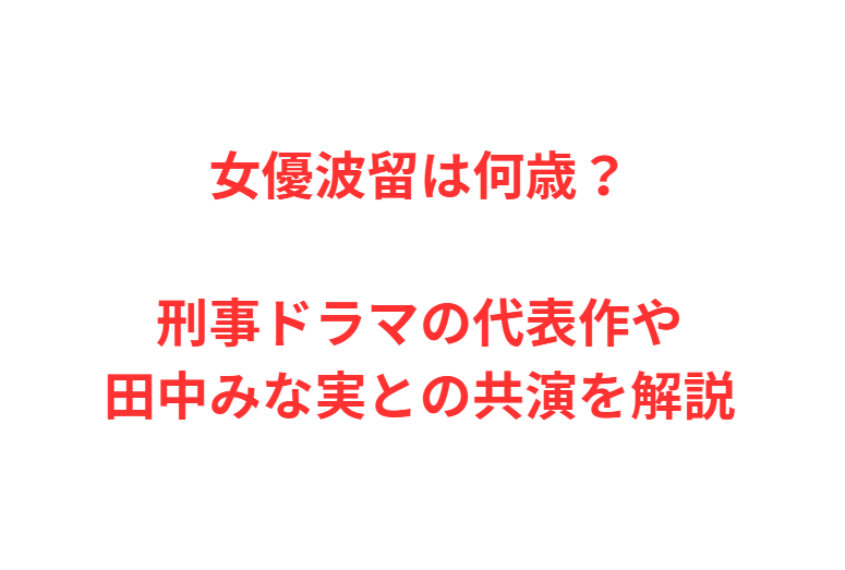 女優波留は何歳？刑事ドラマの代表作や田中みな実との共演を解説