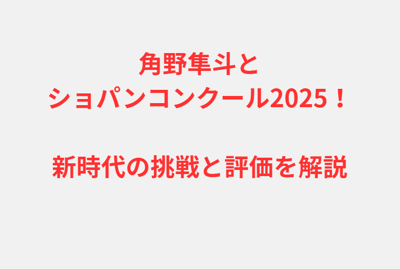角野隼斗とショパンコンクール2025！新時代の挑戦と評価を解説