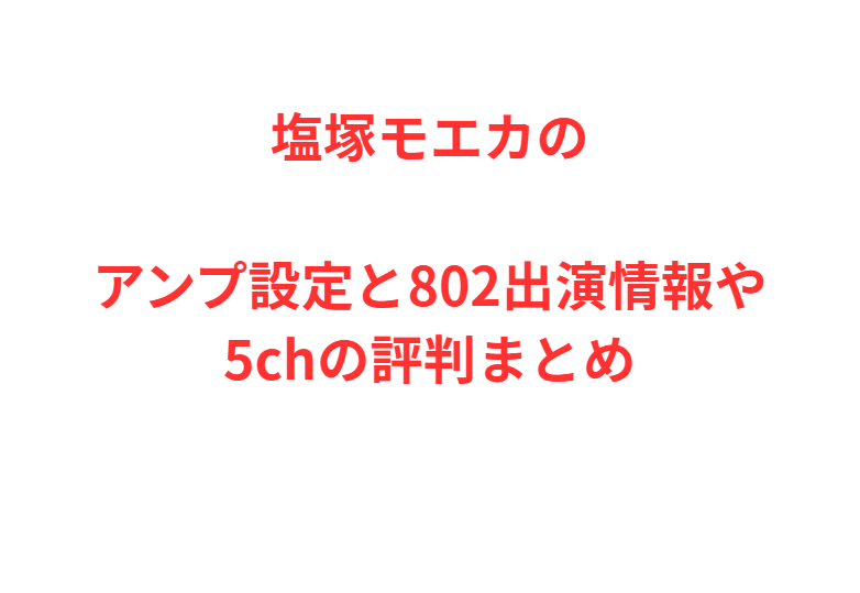 塩塚モエカのアンプ設定と802出演情報や5chの評判まとめ