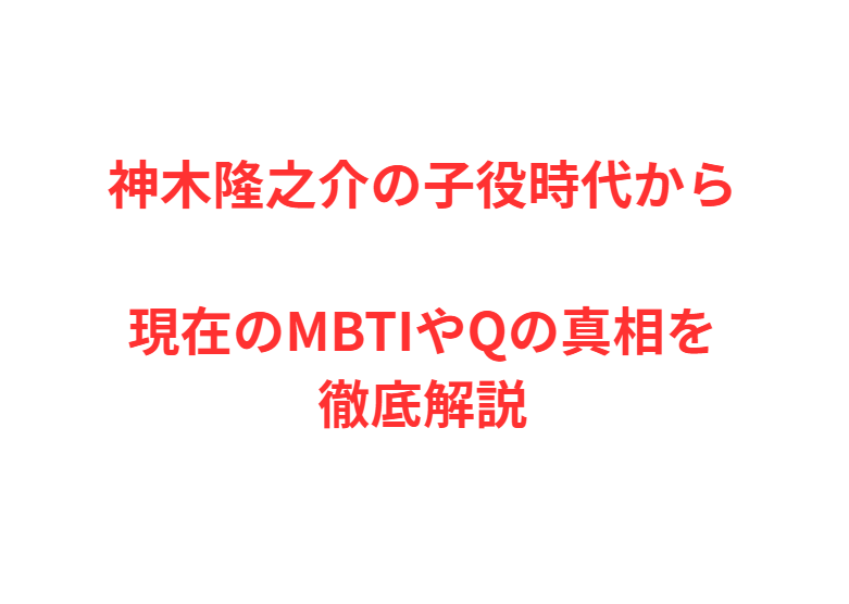 神木隆之介の子役時代から現在のMBTIやQの真相を徹底解説
