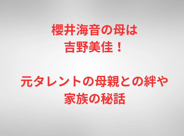櫻井海音の母は吉野美佳！元タレントの母親との絆や家族の秘話