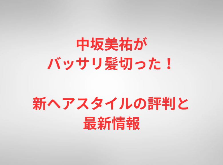 中坂美祐がバッサリ髪切った！新ヘアスタイルの評判と最新情報