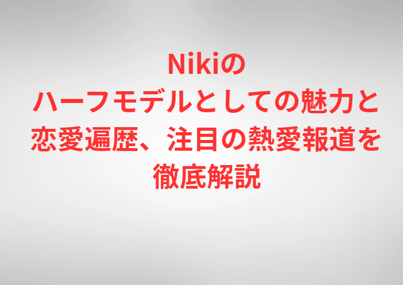 Nikiのハーフモデルとしての魅力と恋愛遍歴、注目の熱愛報道を徹底解説