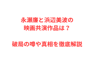 永瀬廉と浜辺美波の映画共演作品は?破局の噂や真相を徹底解説