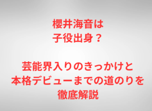 櫻井海音は子役出身？芸能界入りのきっかけと本格デビューまでの道のりを徹底解説