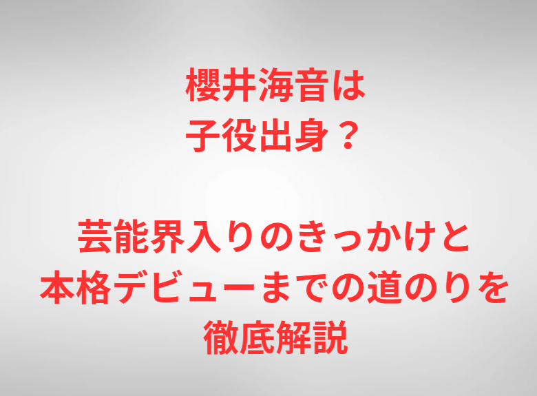 櫻井海音は子役出身？芸能界入りのきっかけと本格デビューまでの道のりを徹底解説