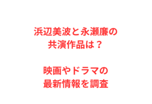 浜辺美波と永瀬廉の共演作品は？映画やドラマの最新情報を調査