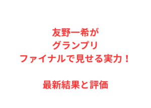 友野一希がグランプリファイナルで見せる実力！最新結果と評価