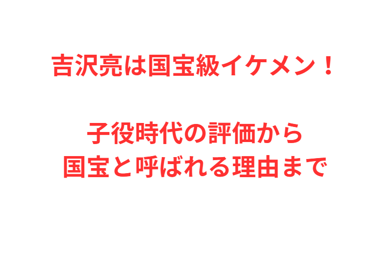 吉沢亮は国宝級イケメン！子役時代の評価から国宝と呼ばれる理由まで
