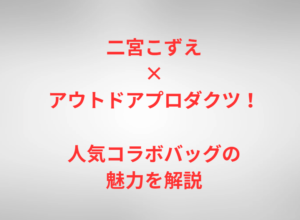 二宮こずえ×アウトドアプロダクツ！人気コラボバッグの魅力を解説
