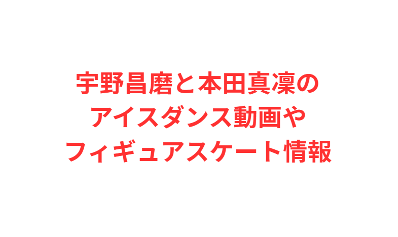 宇野昌磨と本田真凜のアイスダンス動画やフィギュアスケート情報
