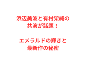 浜辺美波と有村架純の共演が話題！エメラルドの輝きと最新作の秘密